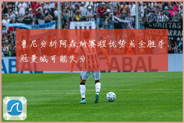 鲁尼分析阿森纳赛程优势或全胜夺冠曼城可能失分