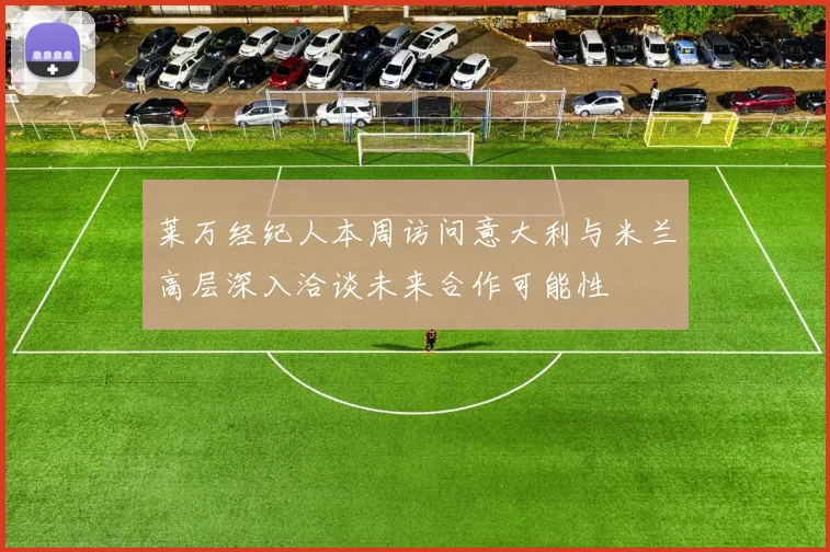 莱万经纪人本周访问意大利与米兰高层深入洽谈未来合作可能性