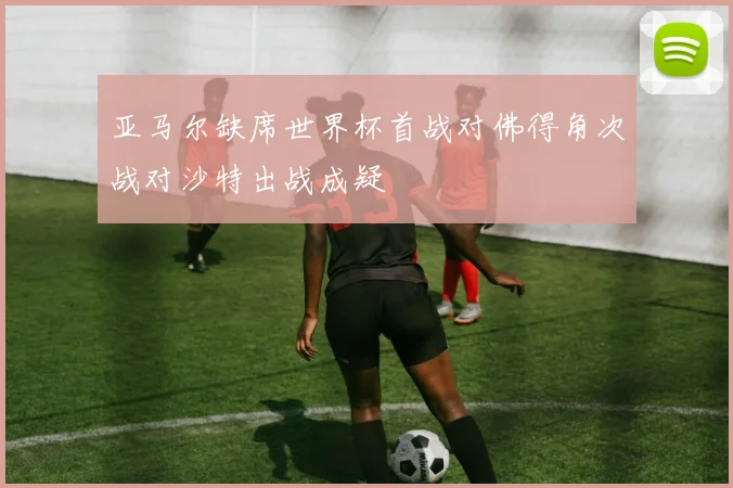 亚马尔缺席世界杯首战对佛得角次战对沙特出战成疑