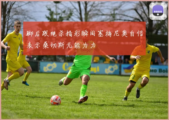 脚后跟绝杀精彩瞬间塞梅尼奥自信表示桑切斯无能为力