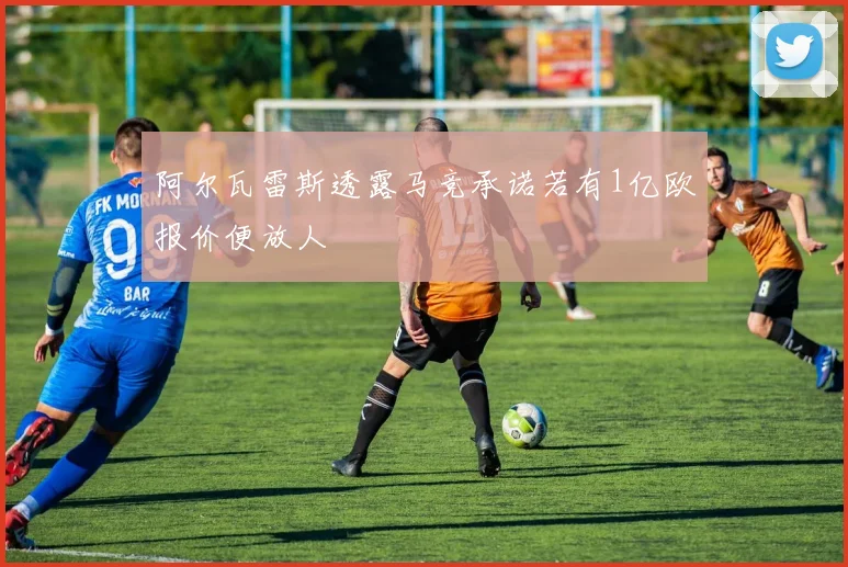 阿尔瓦雷斯透露马竞承诺若有1亿欧报价便放人