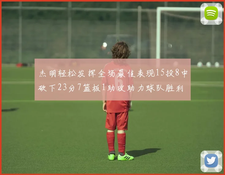 杰明轻松发挥全场最佳表现15投8中砍下23分7篮板1助攻助力球队胜利