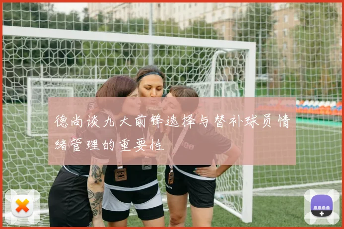 德尚谈九大前锋选择与替补球员情绪管理的重要性