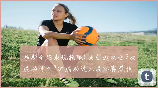 赖斯全场表现抢眼6次创造机会3次成功传中2次成功过人成比赛最佳
