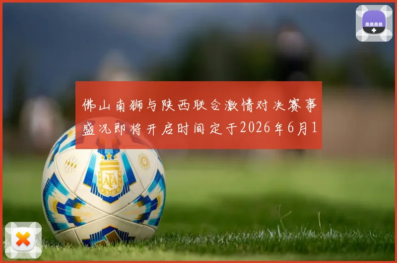 佛山南狮与陕西联合激情对决赛事盛况即将开启时间定于2026年6月14日周日晚上七点半