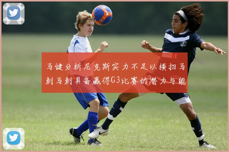 马健分析尼克斯实力不足以横扫马刺马刺具备赢得G3比赛的潜力与能力