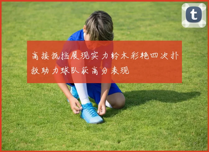 高接抵挡展现实力铃木彩艳四次扑救助力球队获高分表现