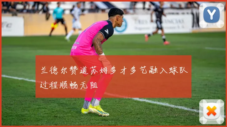 兰德尔赞道苏姆多才多艺融入球队过程顺畅无阻