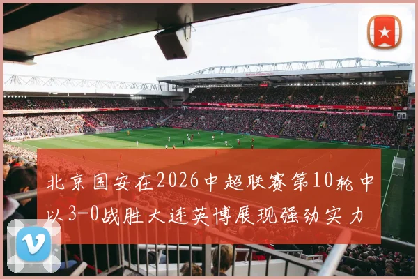 北京国安在2026中超联赛第10轮中以3-0战胜大连英博展现强劲实力