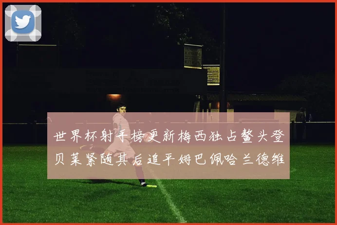 世界杯射手榜更新梅西独占鳌头登贝莱紧随其后追平姆巴佩哈兰德维尼修斯