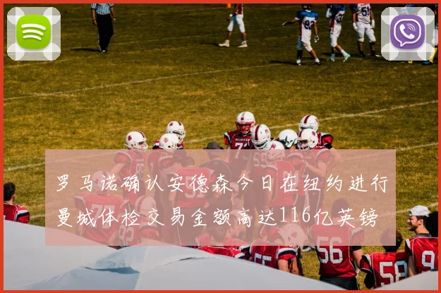 罗马诺确认安德森今日在纽约进行曼城体检交易金额高达116亿英镑