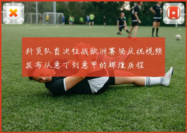 科莫队首次征战欧洲赛场庆祝视频发布从意丁到意甲的辉煌历程