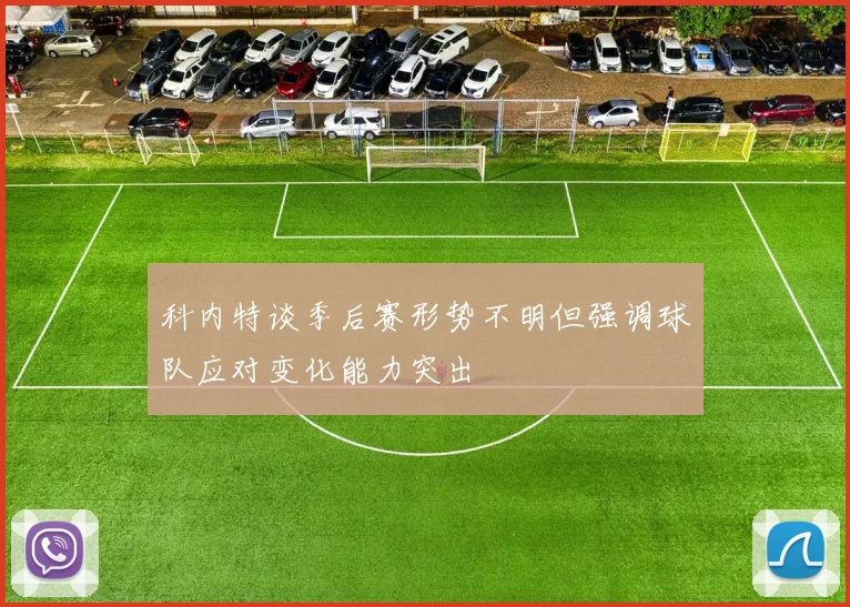 科内特谈季后赛形势不明但强调球队应对变化能力突出