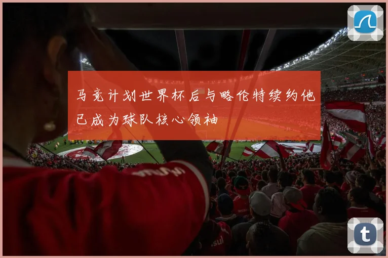 马竞计划世界杯后与略伦特续约他已成为球队核心领袖