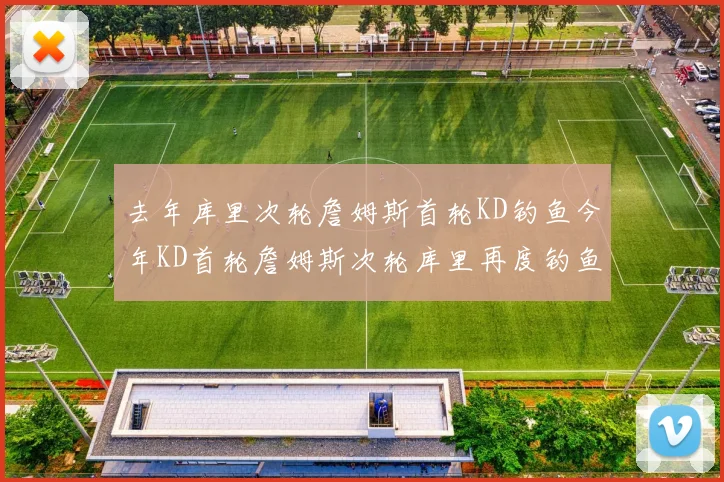 去年库里次轮詹姆斯首轮KD钓鱼今年KD首轮詹姆斯次轮库里再度钓鱼的奇妙对比