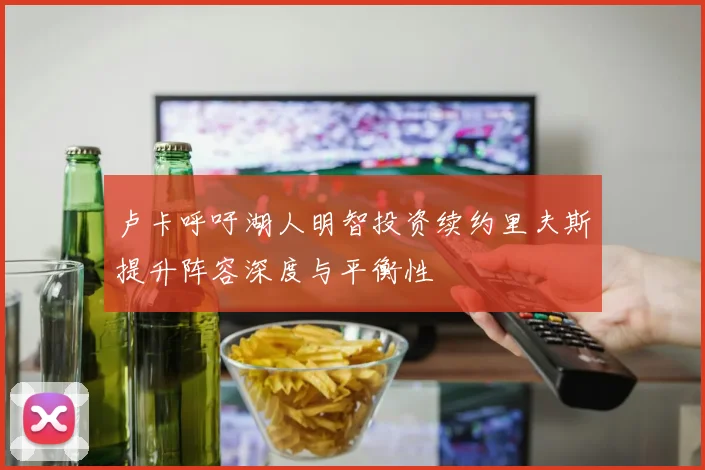 卢卡呼吁湖人明智投资续约里夫斯提升阵容深度与平衡性