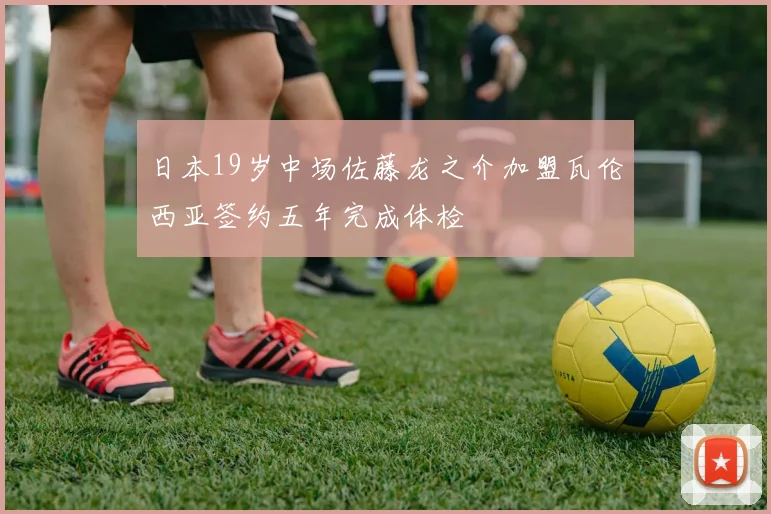 日本19岁中场佐藤龙之介加盟瓦伦西亚签约五年完成体检