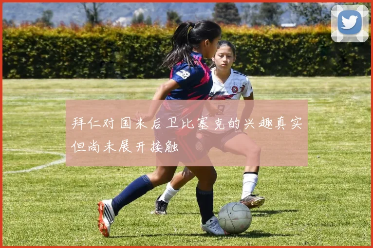 拜仁对国米后卫比塞克的兴趣真实但尚未展开接触
