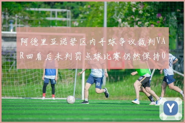 阿德里亚诺禁区内手球争议裁判VAR回看后未判罚点球比赛仍然保持0-0平局