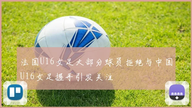 法国U16女足大部分球员拒绝与中国U16女足握手引发关注