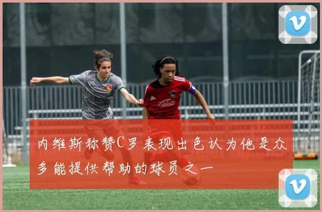 内维斯称赞C罗表现出色认为他是众多能提供帮助的球员之一
