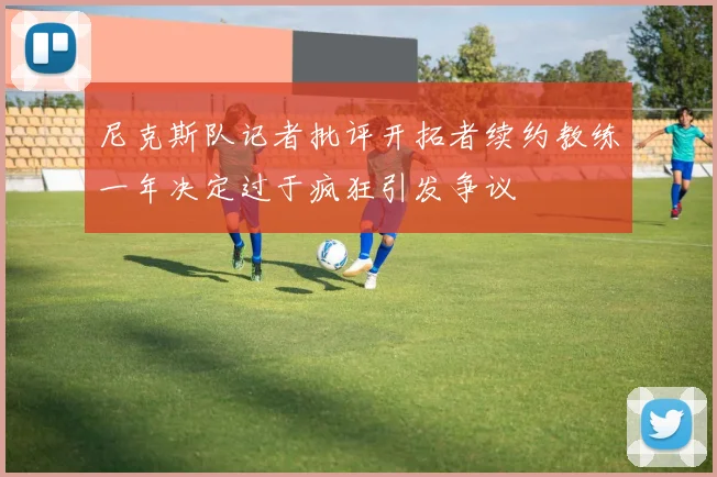 尼克斯队记者批评开拓者续约教练一年决定过于疯狂引发争议